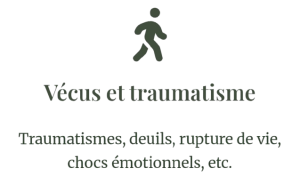 Vécus et traumatismes Traumatismes, deuils, rupture de vie, chocs émotionnels, etc.
