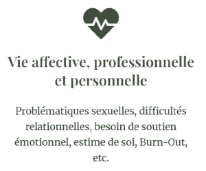 Vie affective, professionnelle et personnelle Problématiques sexuelles, difficultés relationnelles, besoin de soutien émotionnel, estime de soi, Burn-Out, etc.